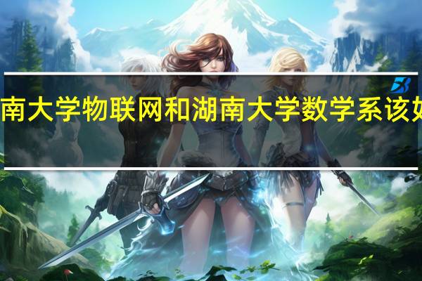 江南大学物联网和湖南大学数学系该如何选择