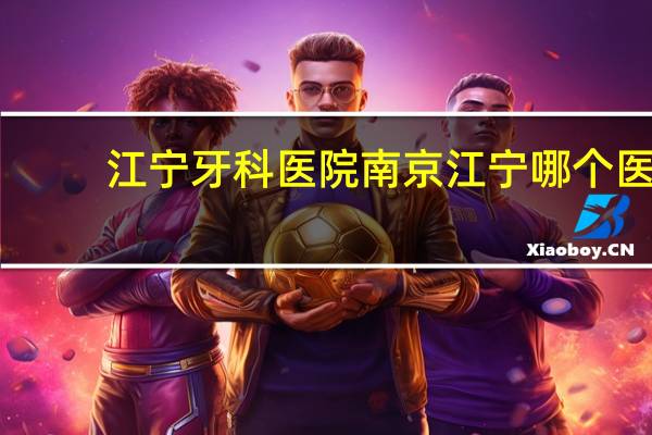 江宁牙科医院 南京江宁哪个医院补牙比较好