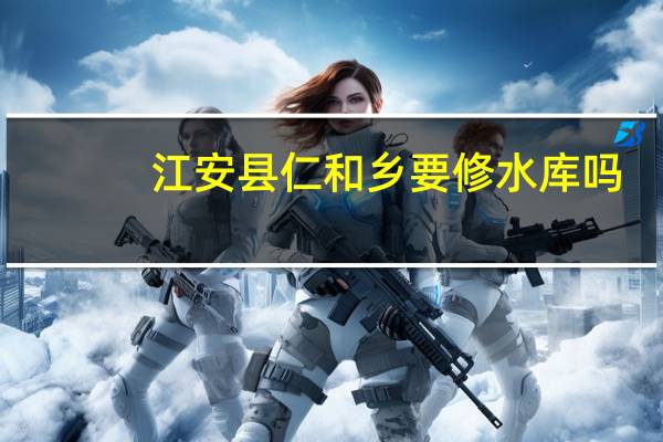 江安县仁和乡要修水库吗