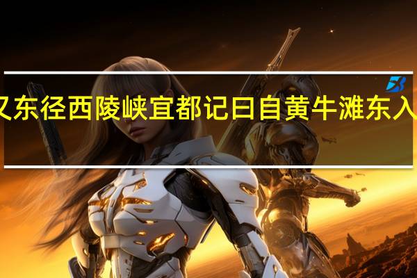 江水又东径西陵峡宜都记曰自黄牛滩东入西陵界翻译