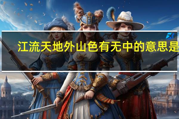 江流天地外山色有无中的意思是啥（江流天地外 山色有无中 什么意思）