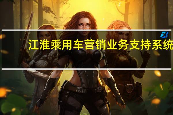 江淮乘用车营销业务支持系统（江淮乘用车服务管理系统）