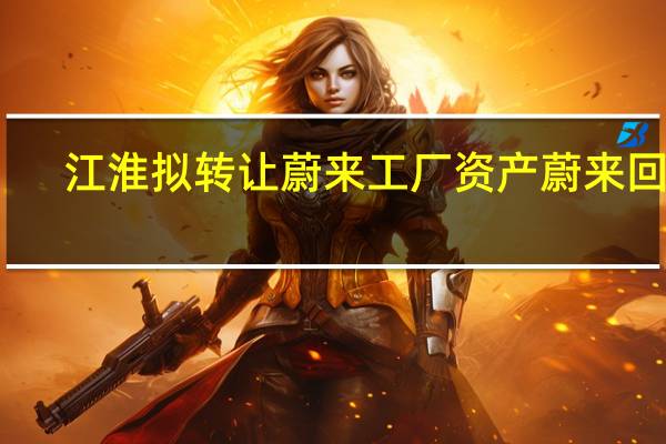 江淮拟转让蔚来工厂资产 蔚来回应