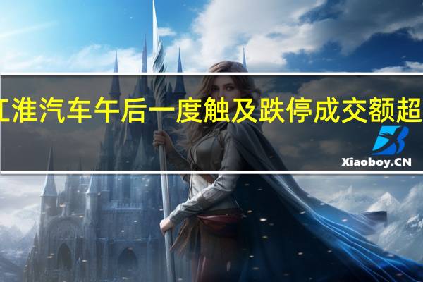 江淮汽车午后一度触及跌停成交额超64亿元