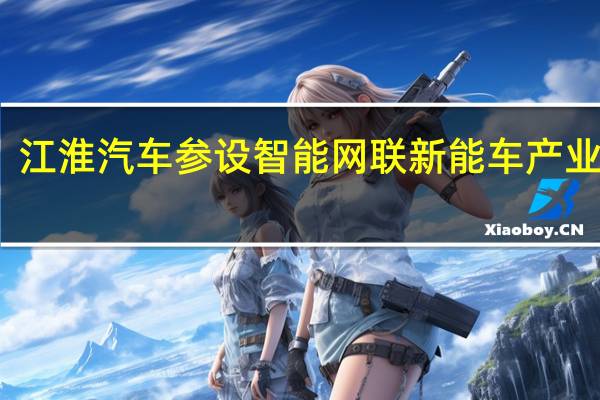 江淮汽车参设智能网联新能车产业基金