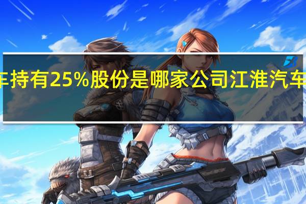 江淮汽车持有25%股份是哪家公司 江淮汽车股份有限公司