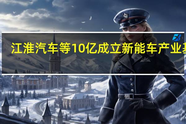 江淮汽车等10亿成立新能车产业基金