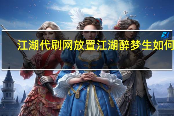 江湖代刷网 放置江湖醉梦生如何刷(放置江湖喝醉梦生攻略)