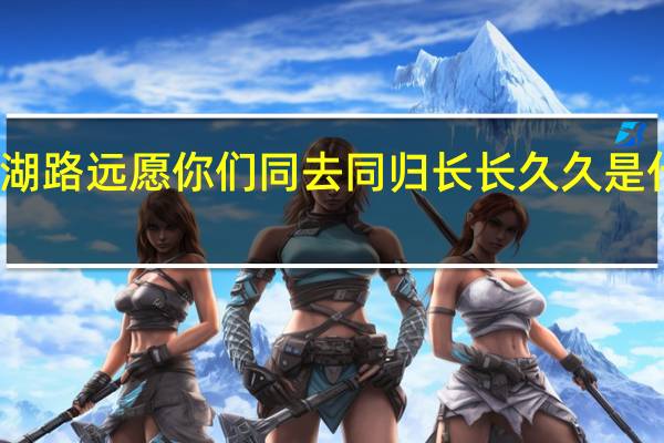 江湖路远愿你们同去同归长长久久是什么意思（长长久久是什么意思）