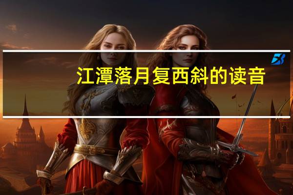 江潭落月复西斜的读音