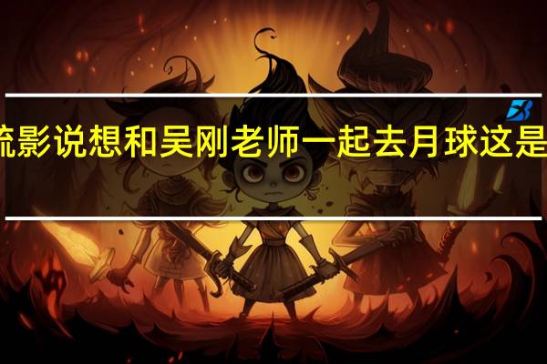 江疏影说想和吴刚老师一起去月球这是怎么回事