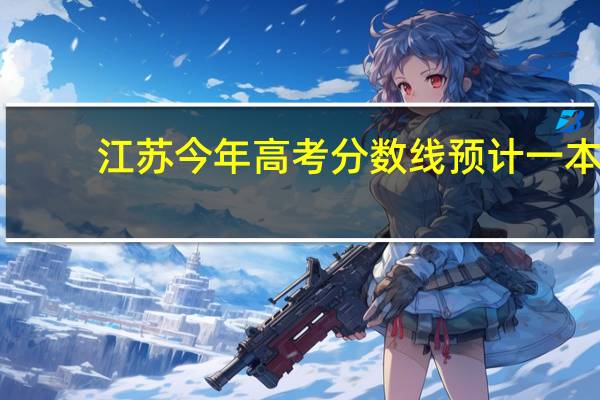 江苏今年高考分数线预计一本,二本是多少