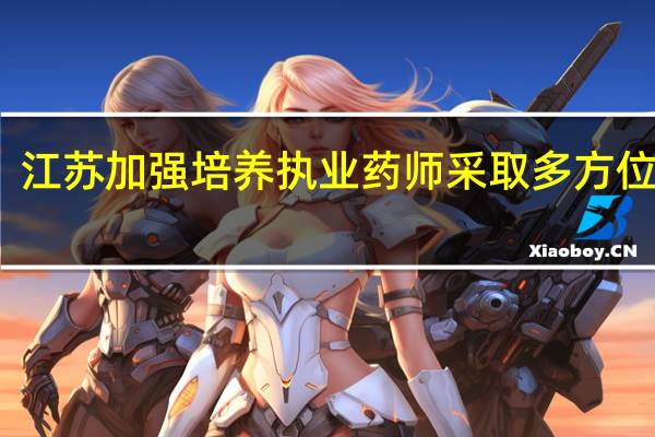 江苏加强培养执业药师 采取多方位措施