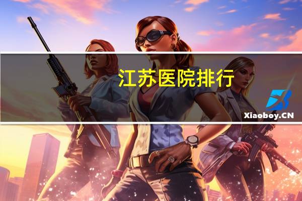 江苏医院排行，江苏省的三甲医院都有哪些