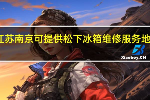 江苏南京可提供松下冰箱维修服务地址在哪