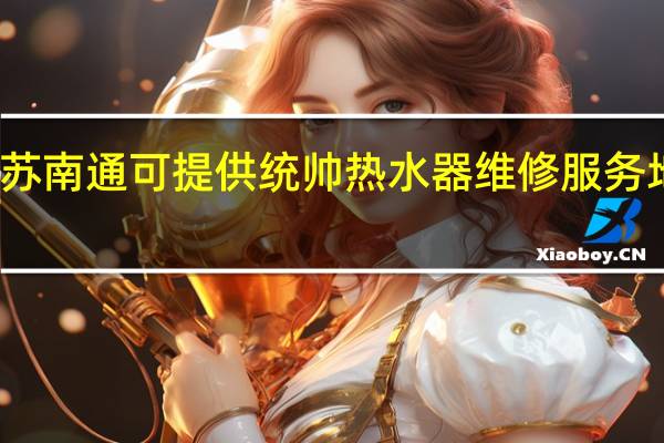 江苏南通可提供统帅热水器维修服务地址在哪