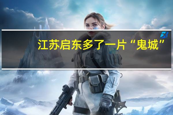江苏启东多了一片“鬼城”，为什么这么说