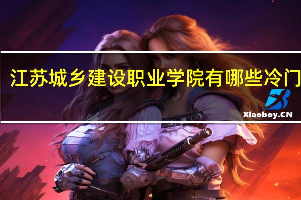 江苏城乡建设职业学院有哪些冷门专业