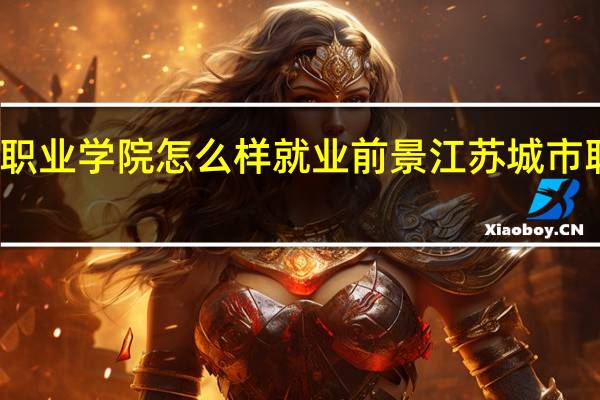 江苏城市职业学院怎么样就业前景江苏城市职业学院怎么样