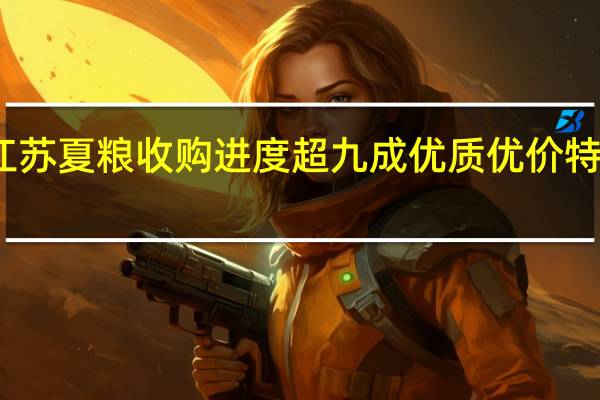 江苏夏粮收购进度超九成 优质优价特征明显