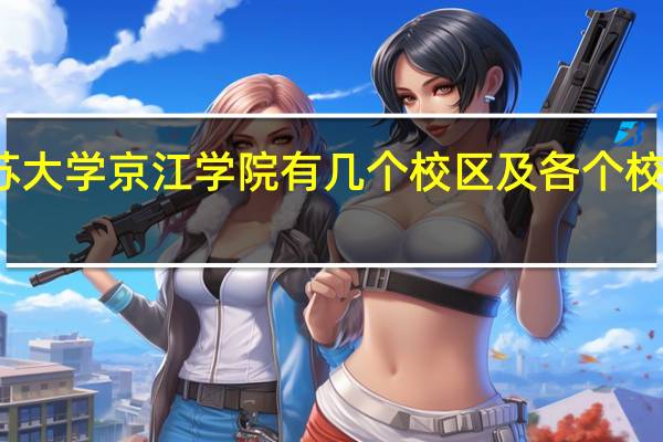 江苏大学京江学院有几个校区及各个校区的介绍