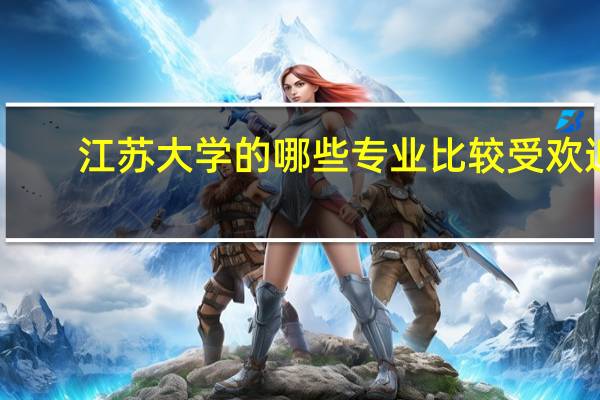 江苏大学的哪些专业比较受欢迎