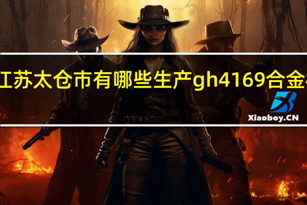 江苏太仓市有哪些生产gh4169合金棒厂家