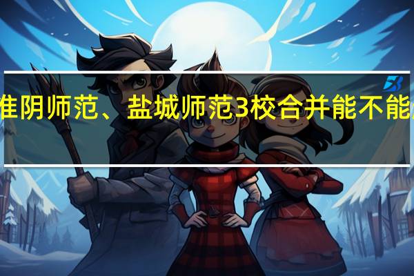 江苏师范、淮阴师范、盐城师范3校合并能不能超越南京师范大学