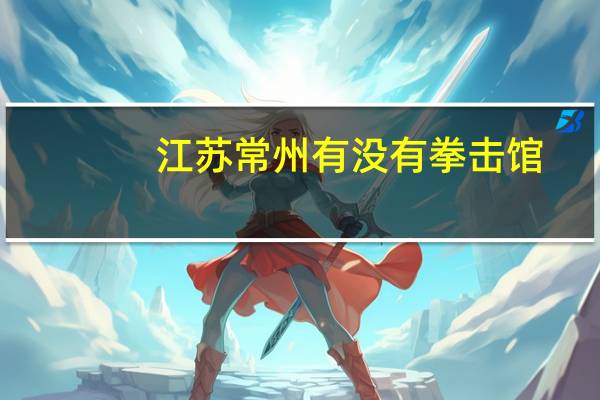 江苏常州有没有拳击馆，我知道跆拳道馆挺多的，拳击和散打还没见过，谁知道告诉我，常州市的。