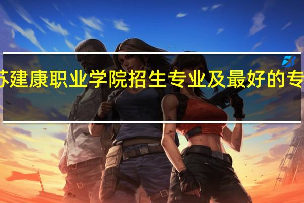 江苏建康职业学院招生专业及最好的专业有哪些