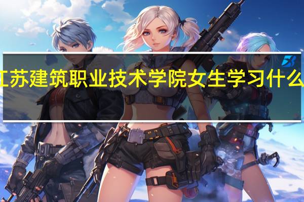 江苏建筑职业技术学院女生学习什么专业好