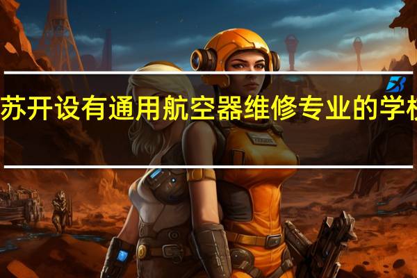 江苏开设有通用航空器维修专业的学校有哪些