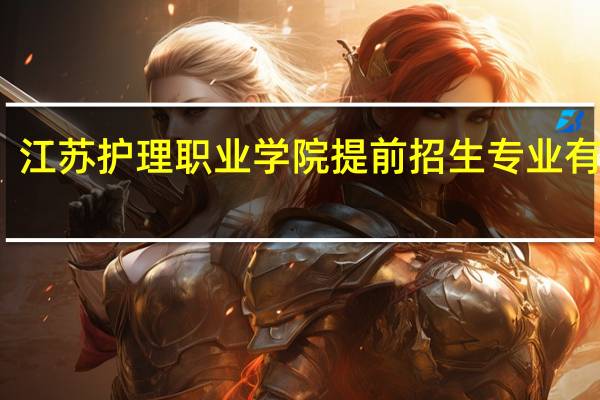 江苏护理职业学院提前招生专业有哪些
