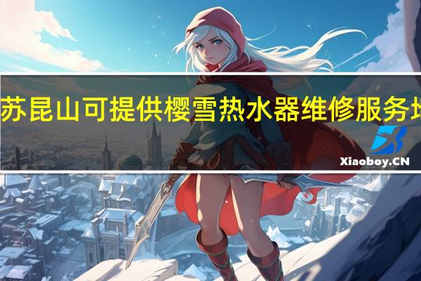 江苏昆山可提供樱雪热水器维修服务地址在哪