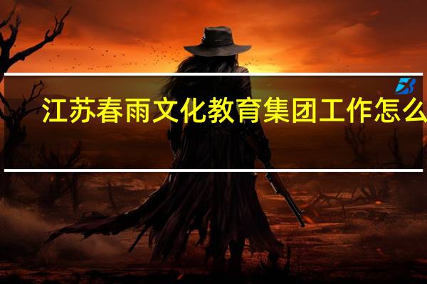 江苏春雨文化教育集团工作怎么样