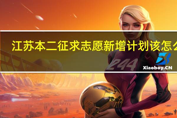 江苏本二征求志愿新增计划该怎么填