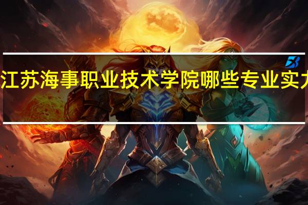 江苏海事职业技术学院哪些专业实力很强