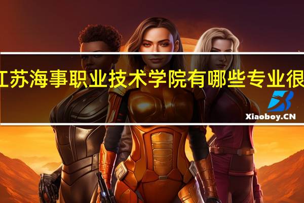江苏海事职业技术学院有哪些专业很受欢迎