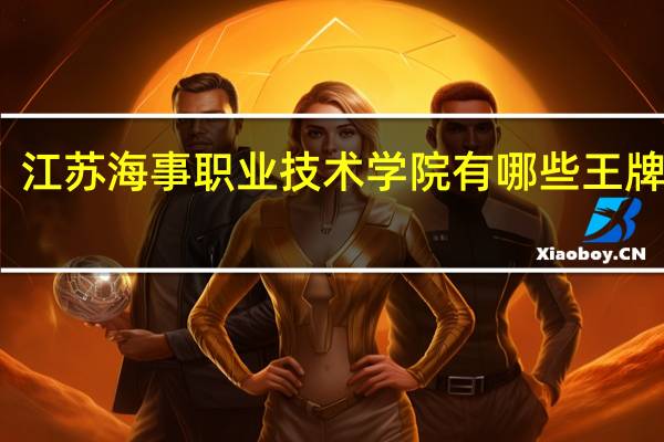 江苏海事职业技术学院有哪些王牌专业