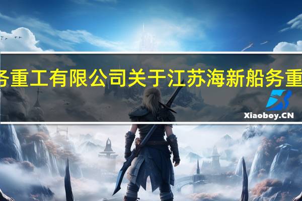 江苏海新船务重工有限公司 关于江苏海新船务重工有限公司的介绍