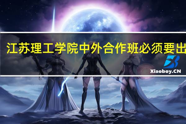 江苏理工学院中外合作班必须要出国吗?