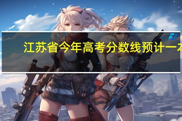 江苏省今年高考分数线预计一本,二本是多少