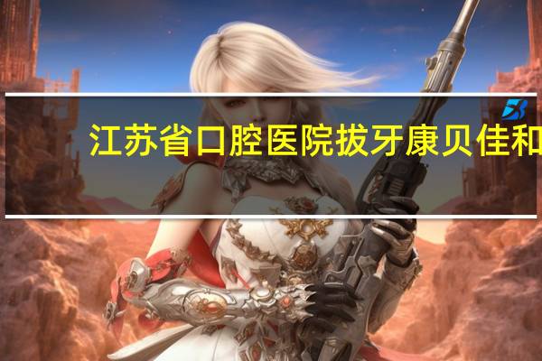 江苏省口腔医院拔牙 康贝佳和江苏省口腔医院拔牙哪家好