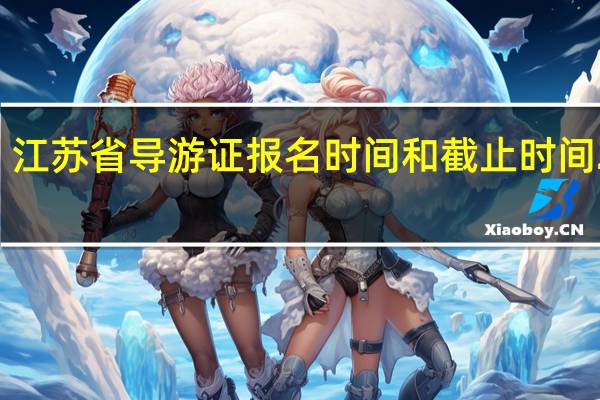江苏省导游证报名时间和截止时间2024