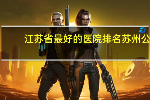 江苏省最好的医院排名 苏州公立三甲医院排名