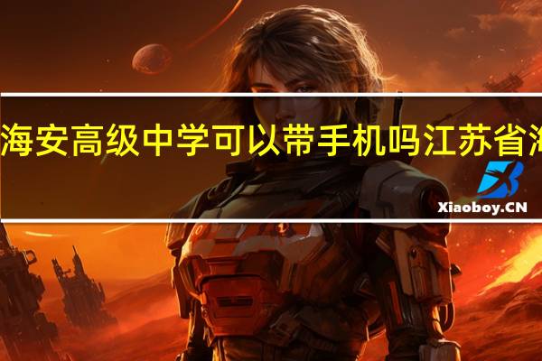 江苏省海安高级中学可以带手机吗 江苏省海安高级中学