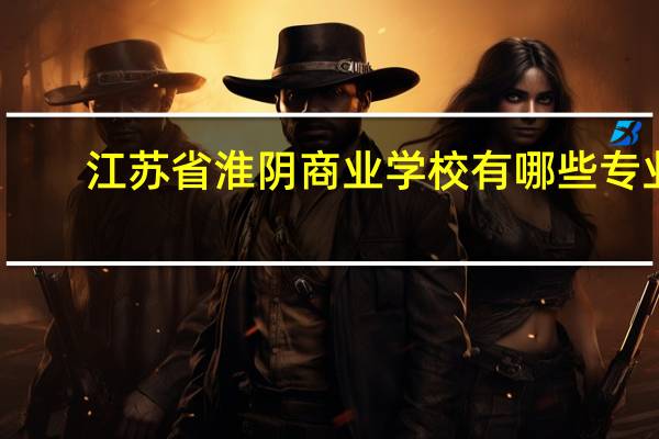 江苏省淮阴商业学校有哪些专业