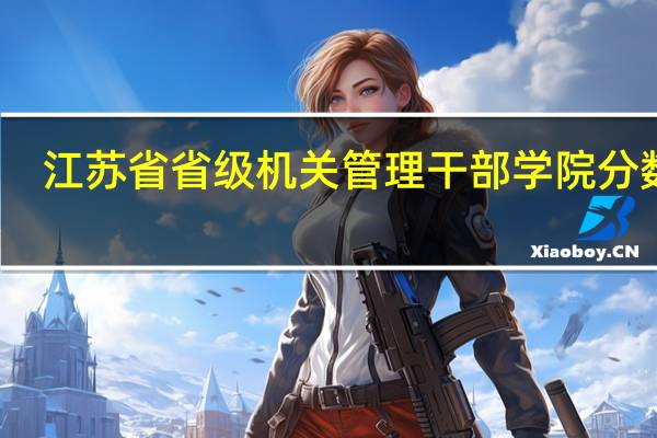 江苏省省级机关管理干部学院分数线（江苏省省级机关管理干部学院）