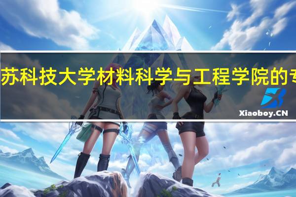 江苏科技大学材料科学与工程学院的专业介绍