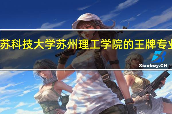 江苏科技大学苏州理工学院的王牌专业是什么